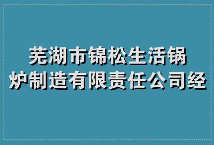 芜湖市锦松生活锅炉制造有限责任公司经营部