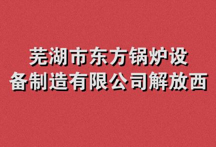 芜湖市东方锅炉设备制造有限公司解放西路办事处