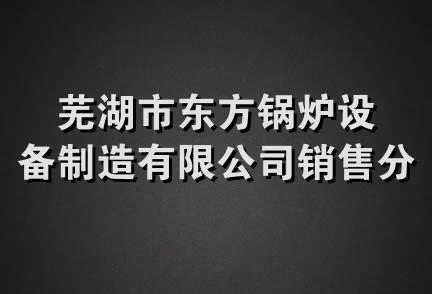 芜湖市东方锅炉设备制造有限公司销售分公司