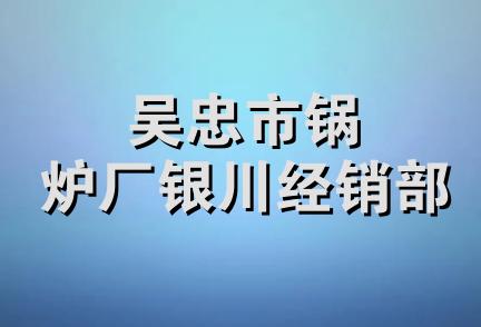 吴忠市锅炉厂银川经销部