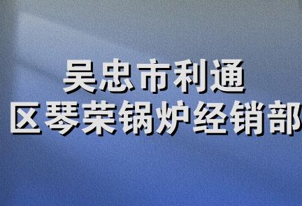 吴忠市利通区琴荣锅炉经销部