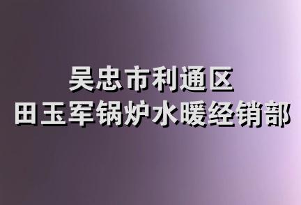 吴忠市利通区田玉军锅炉水暖经销部