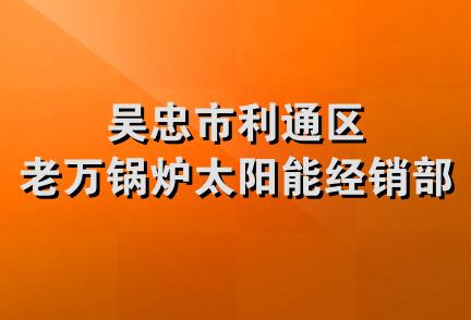 吴忠市利通区老万锅炉太阳能经销部