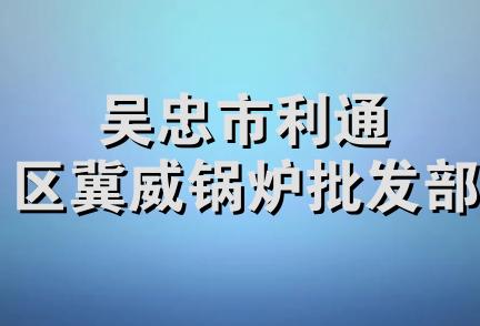 吴忠市利通区冀威锅炉批发部