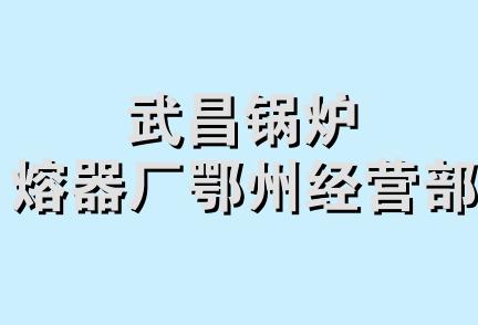 武昌锅炉熔器厂鄂州经营部