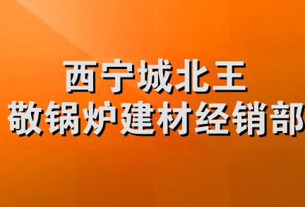 西宁城北王敬锅炉建材经销部