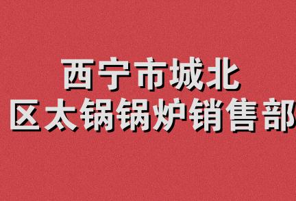 西宁市城北区太锅锅炉销售部