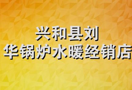 兴和县刘华锅炉水暖经销店