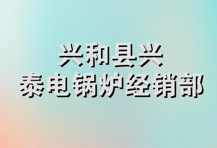 兴和县兴泰电锅炉经销部