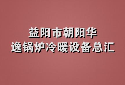 益阳市朝阳华逸锅炉冷暖设备总汇