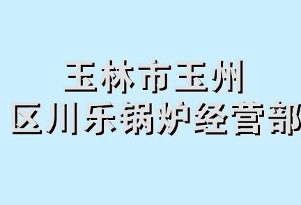 玉林市玉州区川乐锅炉经营部