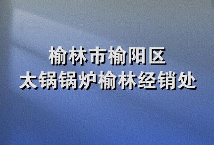 榆林市榆阳区太锅锅炉榆林经销处