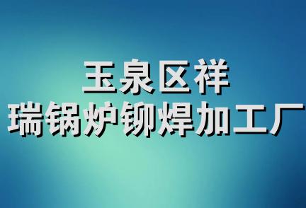 玉泉区祥瑞锅炉铆焊加工厂