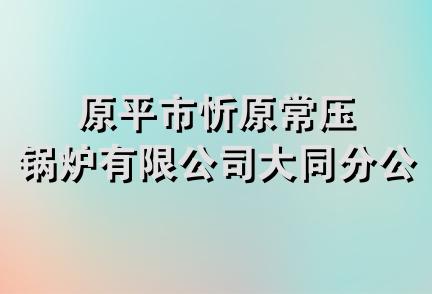 原平市忻原常压锅炉有限公司大同分公司