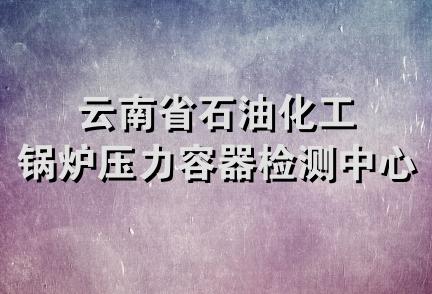 云南省石油化工锅炉压力容器检测中心站