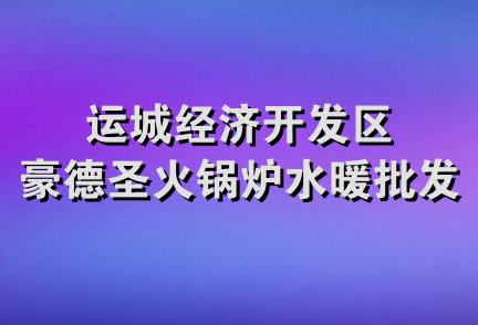 运城经济开发区豪德圣火锅炉水暖批发部