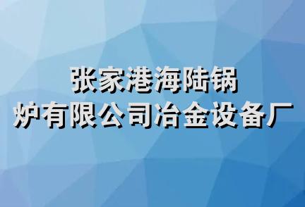 张家港海陆锅炉有限公司冶金设备厂