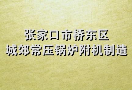 张家口市桥东区城郊常压锅炉附机制造厂