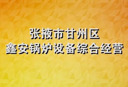 张掖市甘州区鑫安锅炉设备综合经营部