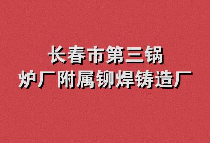 长春市第三锅炉厂附属铆焊铸造厂