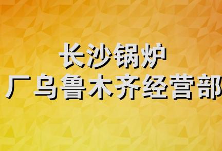 长沙锅炉厂乌鲁木齐经营部