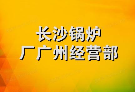 长沙锅炉厂广州经营部