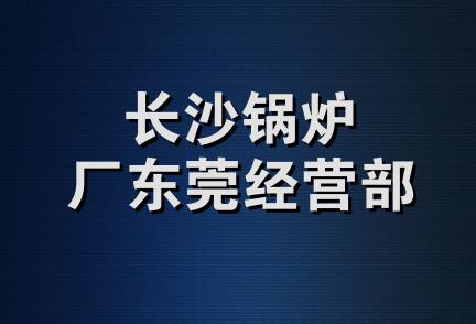 长沙锅炉厂东莞经营部