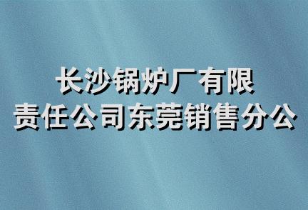 长沙锅炉厂有限责任公司东莞销售分公司