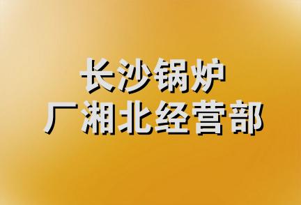 长沙锅炉厂湘北经营部