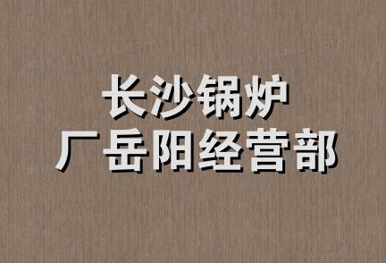 长沙锅炉厂岳阳经营部