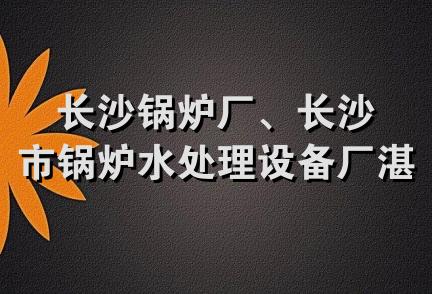 长沙锅炉厂、长沙市锅炉水处理设备厂湛江销售部