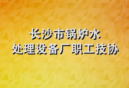 长沙市锅炉水处理设备厂职工技协