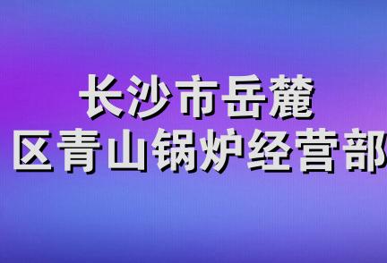 长沙市岳麓区青山锅炉经营部