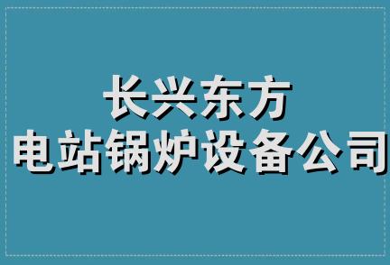 长兴东方电站锅炉设备公司