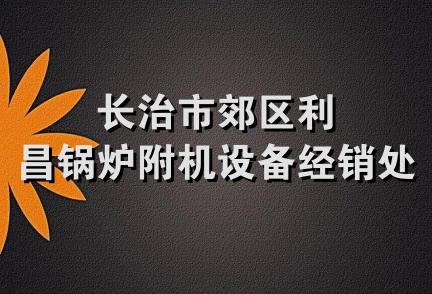 长治市郊区利昌锅炉附机设备经销处