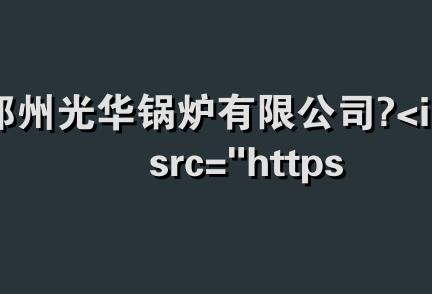 郑州光华锅炉有限公司 <img src="https://www.gl-zj.com/company/skin/images/level.gif" align=&q