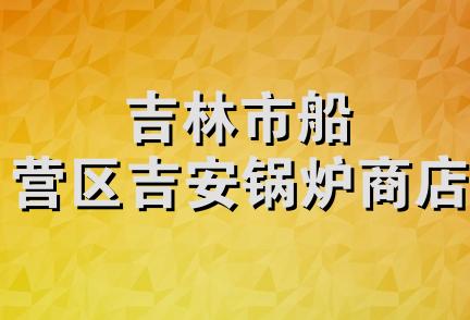 吉林市船营区吉安锅炉商店