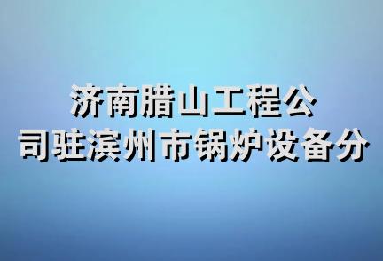 济南腊山工程公司驻滨州市锅炉设备分公司