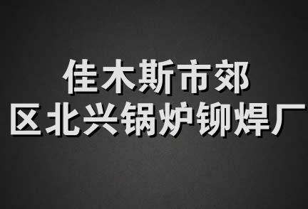 佳木斯市郊区北兴锅炉铆焊厂