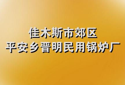 佳木斯市郊区平安乡晋明民用锅炉厂