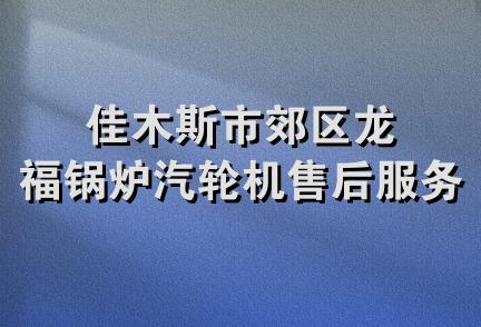 佳木斯市郊区龙福锅炉汽轮机售后服务中心