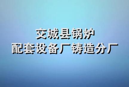 交城县锅炉配套设备厂铸造分厂