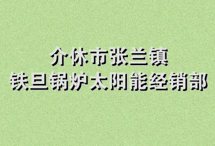 介休市张兰镇铁旦锅炉太阳能经销部