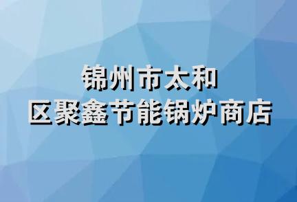 锦州市太和区聚鑫节能锅炉商店