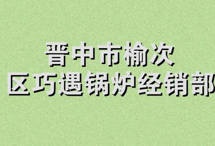 晋中市榆次区巧遇锅炉经销部