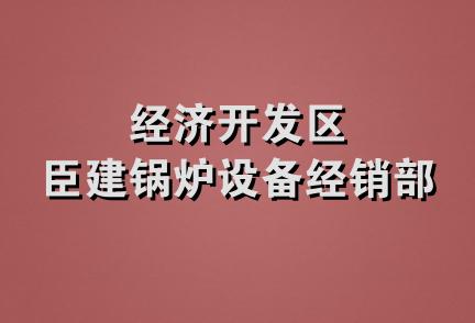 经济开发区臣建锅炉设备经销部