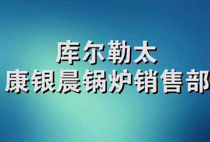 库尔勒太康银晨锅炉销售部