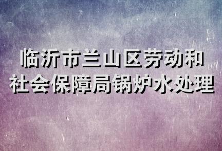 临沂市兰山区劳动和社会保障局锅炉水处理技术服务站
