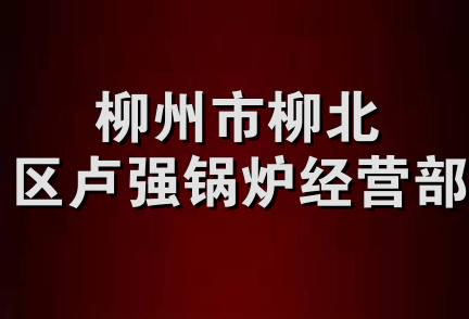 柳州市柳北区卢强锅炉经营部