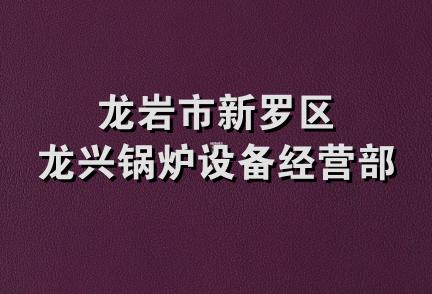 龙岩市新罗区龙兴锅炉设备经营部